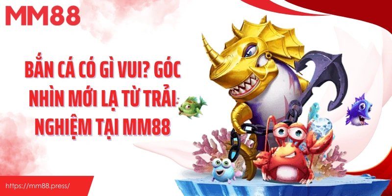 Bắn Cá Có Gì Vui? Góc Nhìn Mới Lạ Từ Trải Nghiệm Tại Mm88